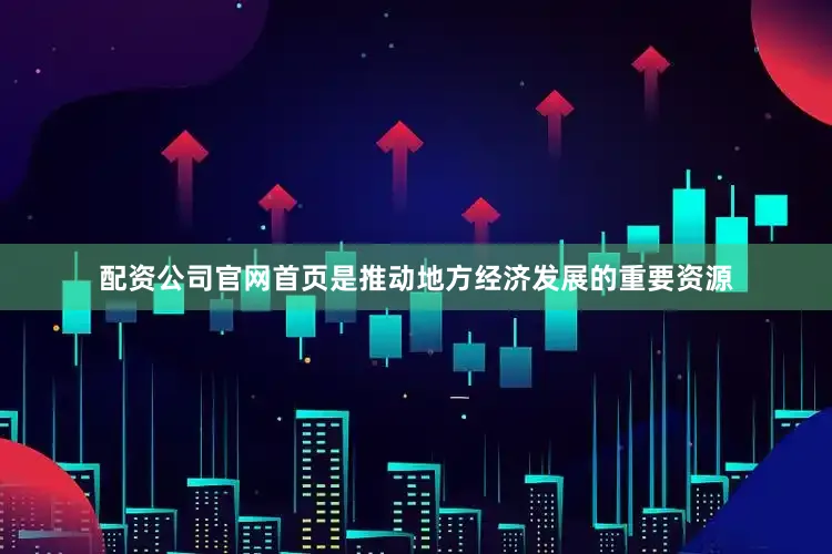 配资公司官网首页是推动地方经济发展的重要资源