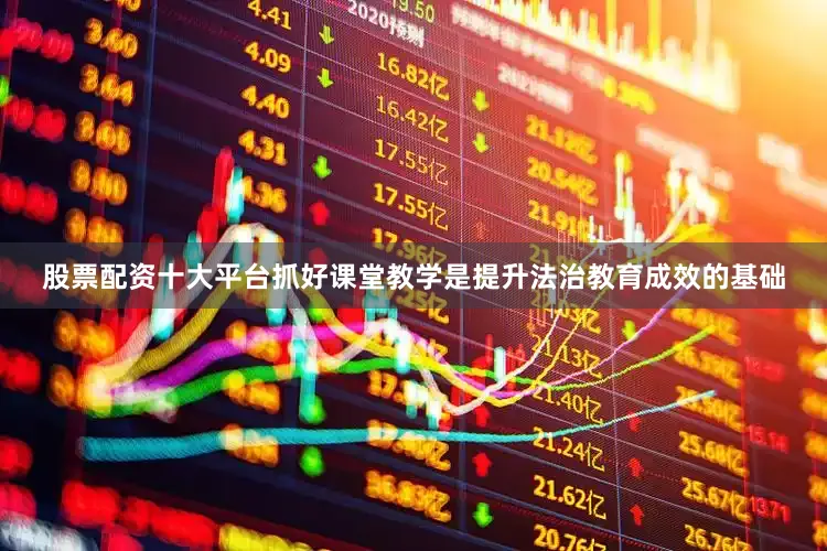 股票配资十大平台抓好课堂教学是提升法治教育成效的基础