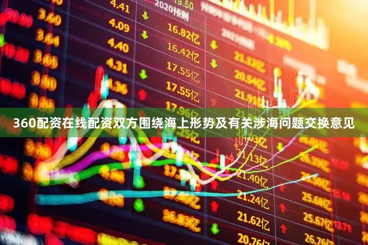 360配资在线配资　　双方围绕海上形势及有关涉海问题交换意见