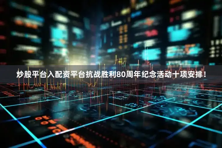 炒股平台入配资平台抗战胜利80周年纪念活动十项安排！