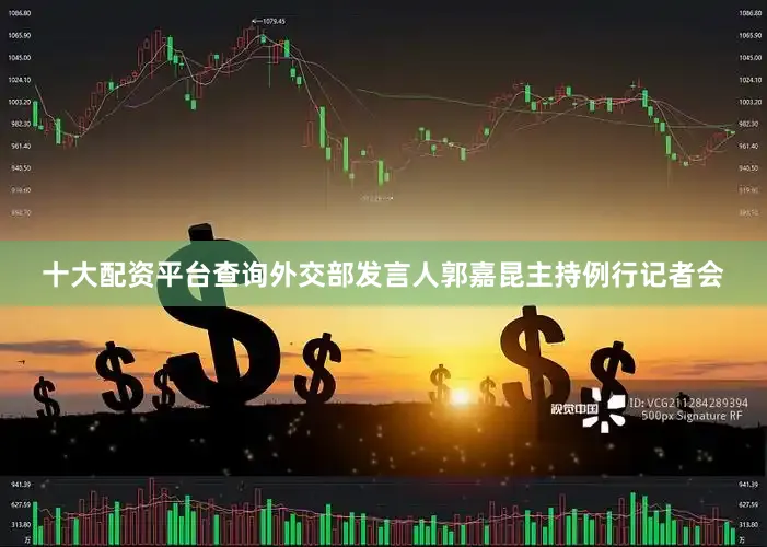 十大配资平台查询外交部发言人郭嘉昆主持例行记者会