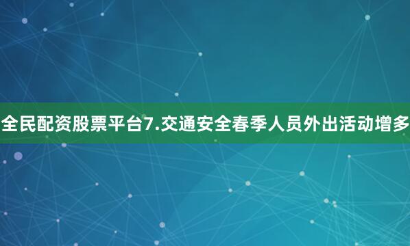 全民配资股票平台7.交通安全春季人员外出活动增多