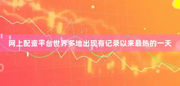 网上配资平台世界多地出现有记录以来最热的一天