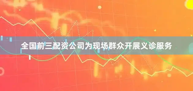 全国前三配资公司为现场群众开展义诊服务