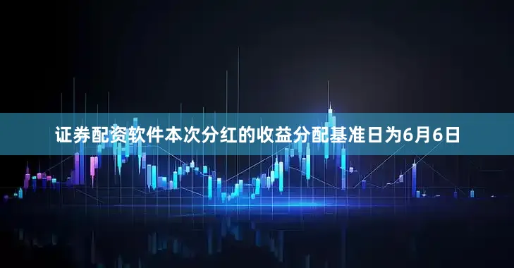证券配资软件本次分红的收益分配基准日为6月6日