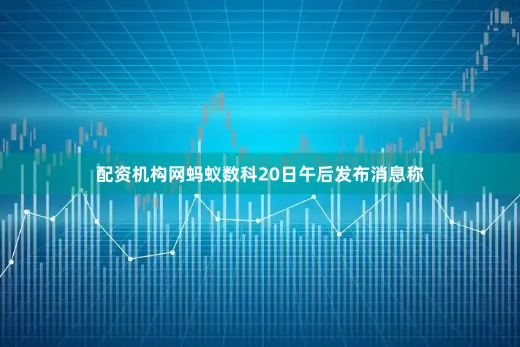 配资机构网蚂蚁数科20日午后发布消息称