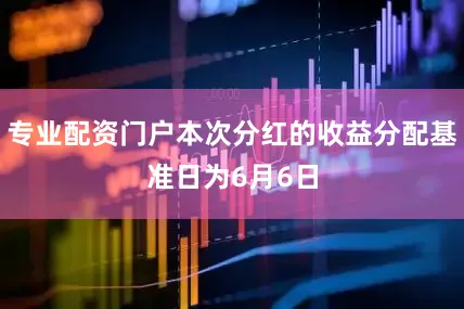 专业配资门户本次分红的收益分配基准日为6月6日
