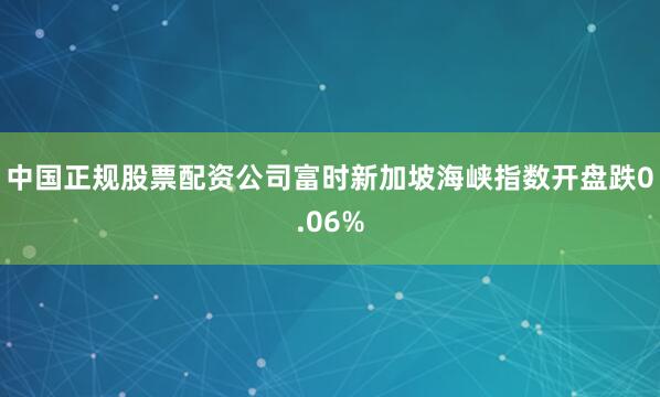 中国正规股票配资公司富时新加坡海峡指数开盘跌0.06%