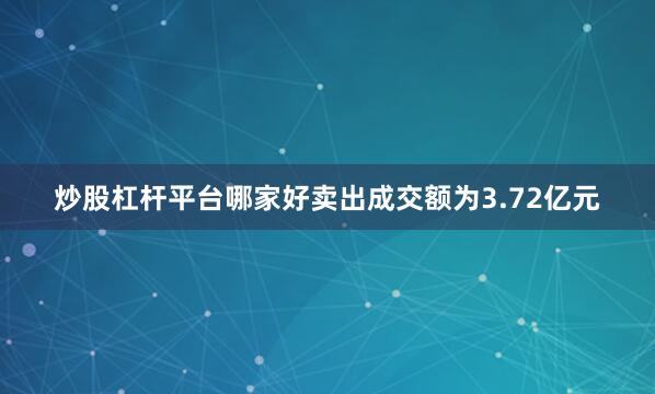 炒股杠杆平台哪家好卖出成交额为3.72亿元