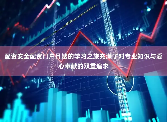 配资安全配资门户月嫂的学习之旅充满了对专业知识与爱心奉献的双重追求