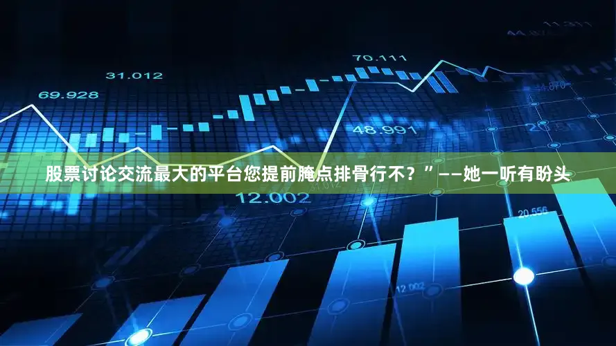 股票讨论交流最大的平台您提前腌点排骨行不？”——她一听有盼头