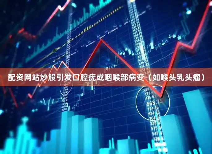 配资网站炒股引发口腔疣或咽喉部病变（如喉头乳头瘤）