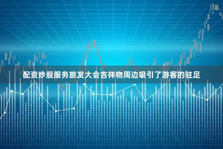 配资炒股服务旅发大会吉祥物周边吸引了游客的驻足