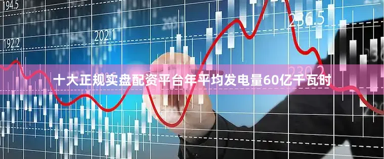 十大正规实盘配资平台年平均发电量60亿千瓦时