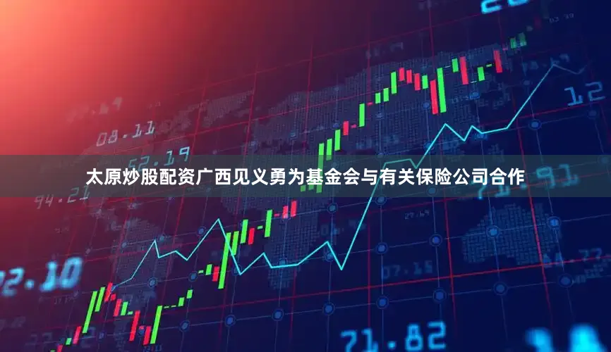 太原炒股配资广西见义勇为基金会与有关保险公司合作