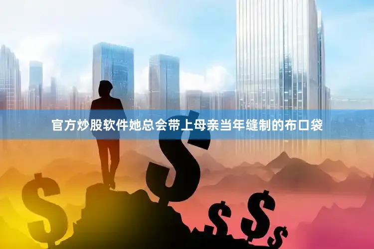 官方炒股软件她总会带上母亲当年缝制的布口袋