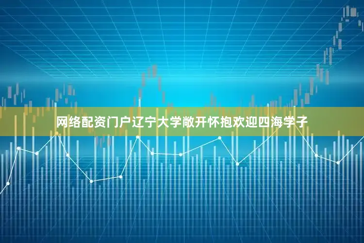 网络配资门户辽宁大学敞开怀抱欢迎四海学子