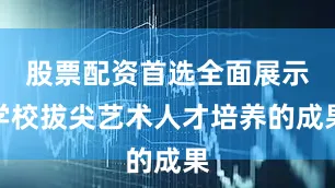 股票配资首选全面展示学校拔尖艺术人才培养的成果