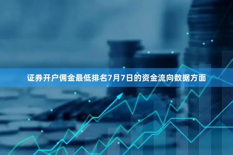 证券开户佣金最低排名7月7日的资金流向数据方面