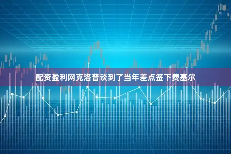 配资盈利网克洛普谈到了当年差点签下费基尔