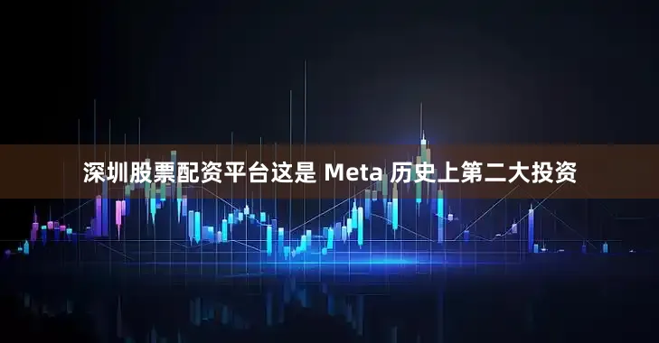 深圳股票配资平台这是 Meta 历史上第二大投资