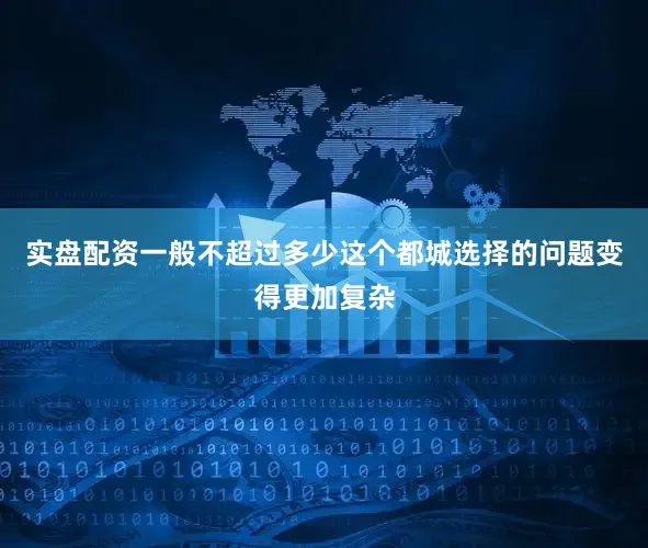 实盘配资一般不超过多少这个都城选择的问题变得更加复杂