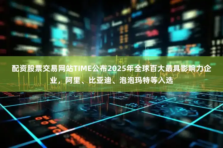 配资股票交易网站TIME公布2025年全球百大最具影响力企业，阿里、比亚迪、泡泡玛特等入选