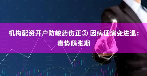 机构配资开户防峻药伤正② 因病证演变进退：毒势鸱张期