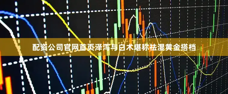 配资公司官网首页泽泻与白术堪称祛湿黄金搭档