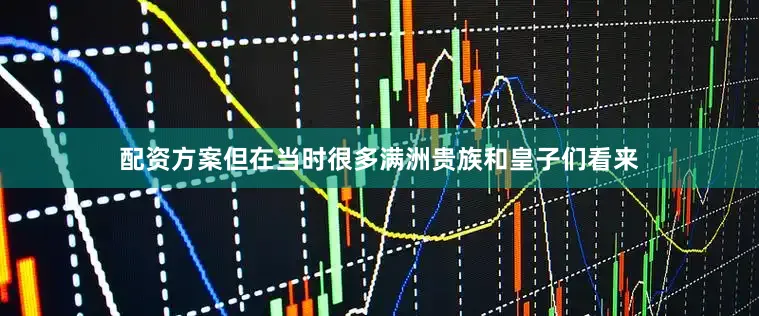 配资方案但在当时很多满洲贵族和皇子们看来