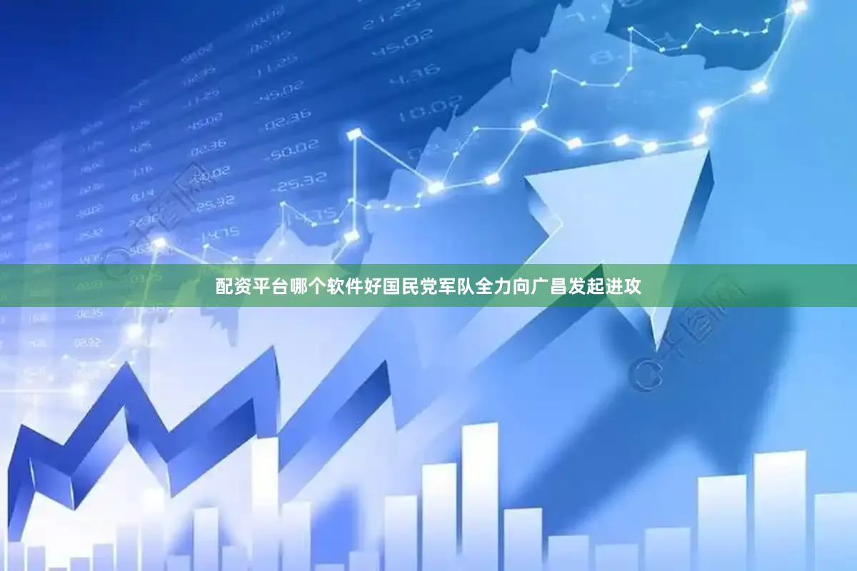 配资平台哪个软件好国民党军队全力向广昌发起进攻