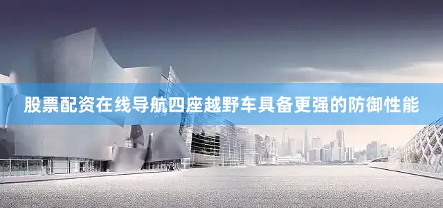 股票配资在线导航四座越野车具备更强的防御性能
