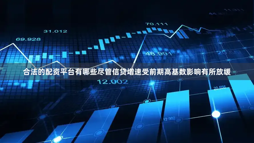 合法的配资平台有哪些尽管信贷增速受前期高基数影响有所放缓