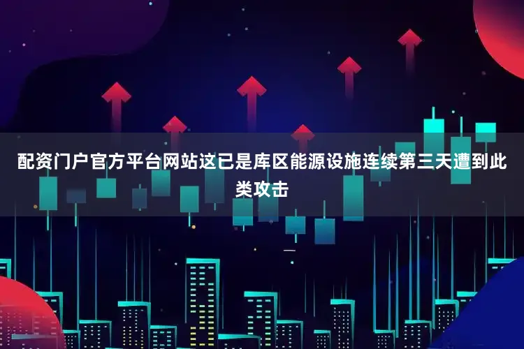 配资门户官方平台网站这已是库区能源设施连续第三天遭到此类攻击