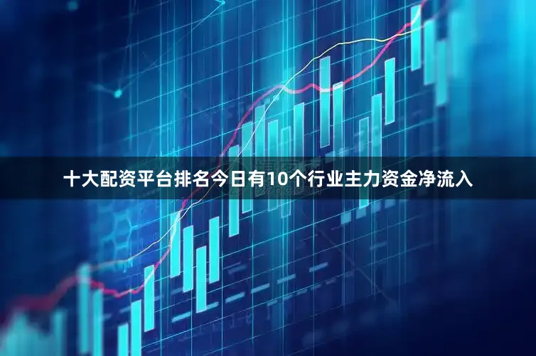 十大配资平台排名今日有10个行业主力资金净流入