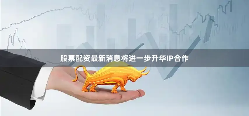 股票配资最新消息将进一步升华IP合作