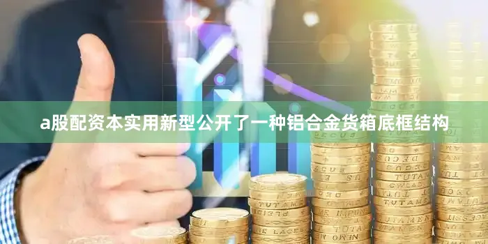 a股配资本实用新型公开了一种铝合金货箱底框结构