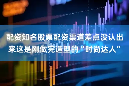 配资知名股票配资渠道差点没认出来这是刚做完造型的“时尚达人”