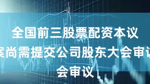 全国前三股票配资本议案尚需提交公司股东大会审议
