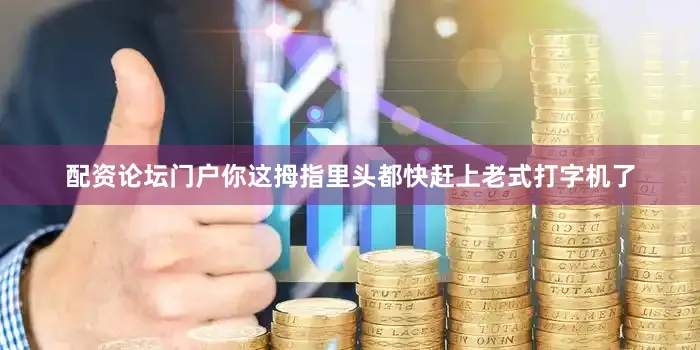 配资论坛门户你这拇指里头都快赶上老式打字机了