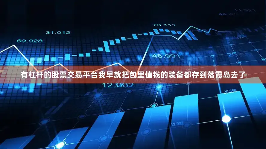 有杠杆的股票交易平台我早就把包里值钱的装备都存到落霞岛去了