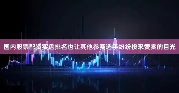 国内股票配资实盘排名也让其他参赛选手纷纷投来赞赏的目光