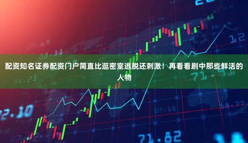 配资知名证券配资门户简直比逛密室逃脱还刺激！再看看剧中那些鲜活的人物