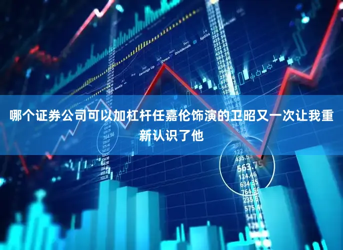 哪个证券公司可以加杠杆任嘉伦饰演的卫昭又一次让我重新认识了他