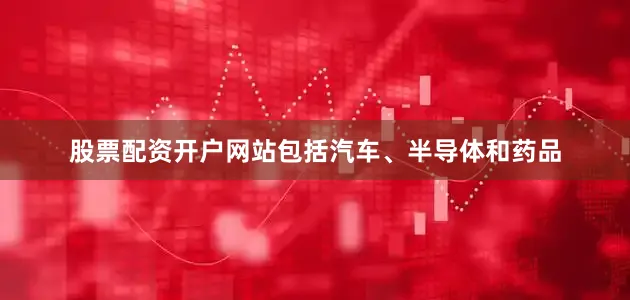 股票配资开户网站包括汽车、半导体和药品