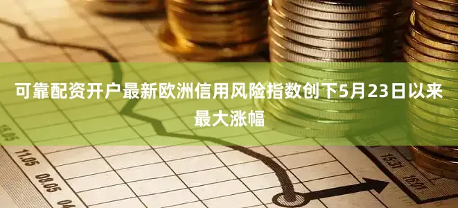 可靠配资开户最新欧洲信用风险指数创下5月23日以来最大涨幅
