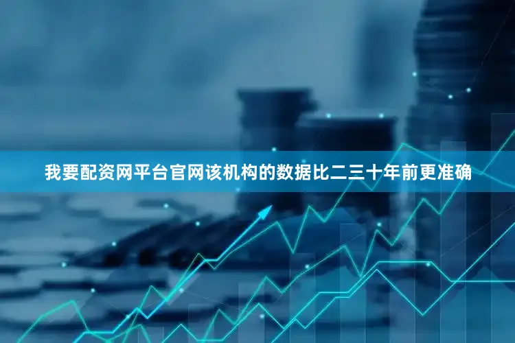 我要配资网平台官网该机构的数据比二三十年前更准确