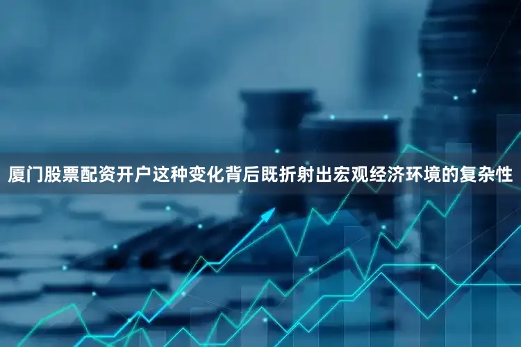 厦门股票配资开户这种变化背后既折射出宏观经济环境的复杂性