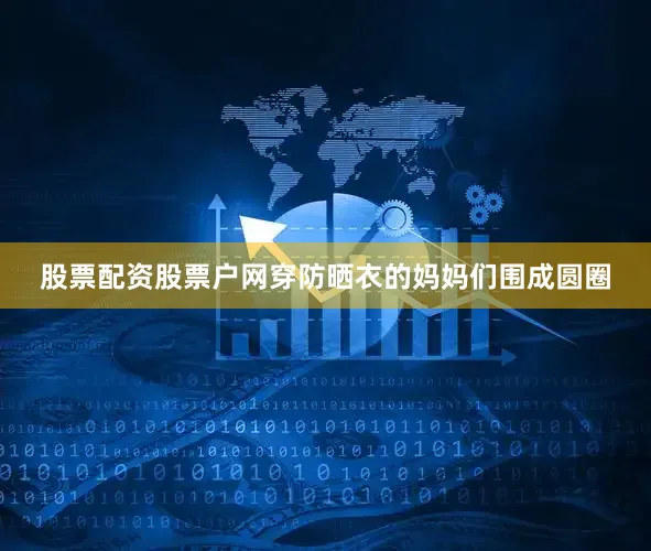 股票配资股票户网穿防晒衣的妈妈们围成圆圈
