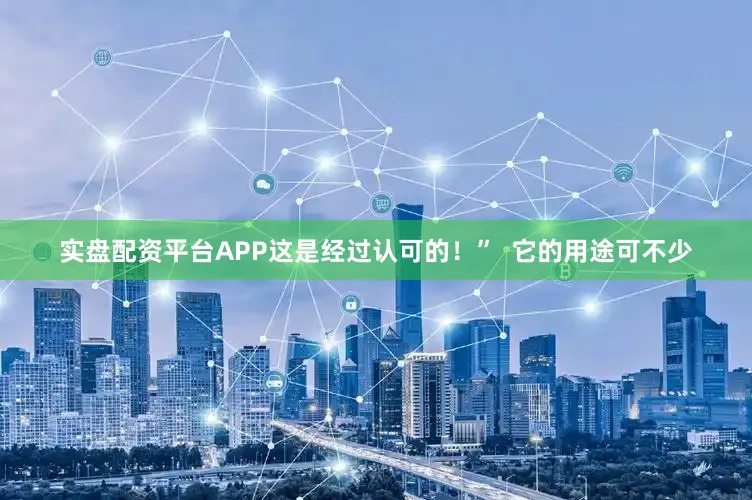 实盘配资平台APP这是经过认可的！”  它的用途可不少